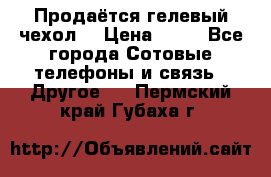 Продаётся гелевый чехол  › Цена ­ 55 - Все города Сотовые телефоны и связь » Другое   . Пермский край,Губаха г.